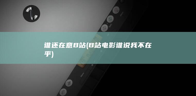 谁还在意B站 (B站电影谁说我不在乎)