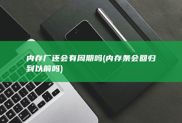 内存厂还会有周期吗 (内存条会回归到以前吗)