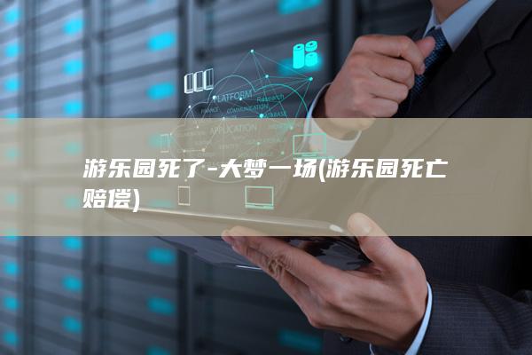 游乐园死了-大梦一场 (游乐园死亡赔偿)