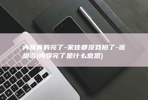 内娱真的完了-宋佳都没戏拍了-连胡歌 (内娱完了是什么意思)