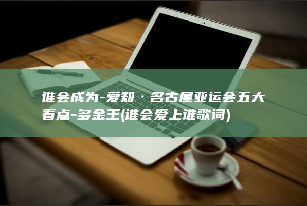 谁会成为-爱知·名古屋亚运会五大看点-多金王 (谁会爱上谁歌词)