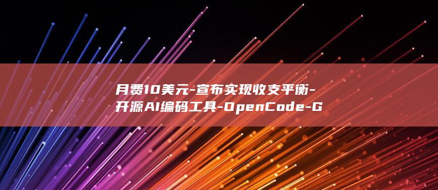 月费10美元-宣布实现收支平衡-开源AI编码工具-OpenCode-Go (10元美金是多少钱)