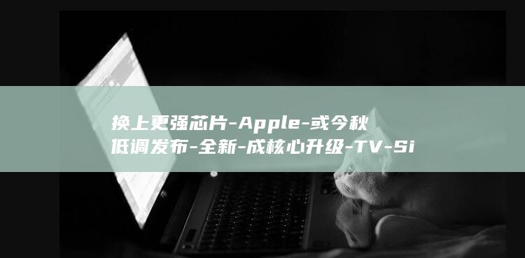 换上更强芯片-Apple-或今秋低调发布-全新-成核心升级-TV-Siri (换上更强芯片的手机)