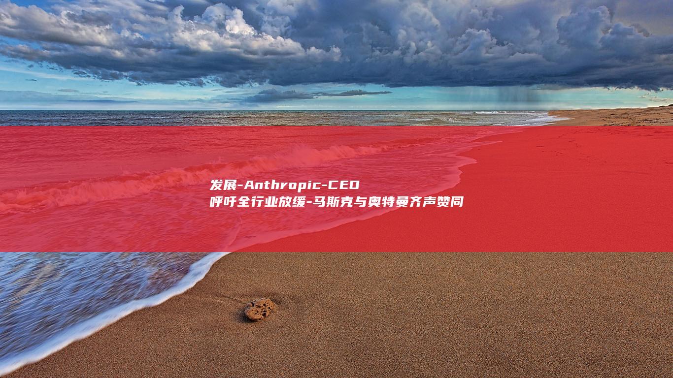 发展-Anthropic-CEO呼吁全行业放缓-马斯克与奥特曼齐声赞同-AI (发展党员的程序和流程)