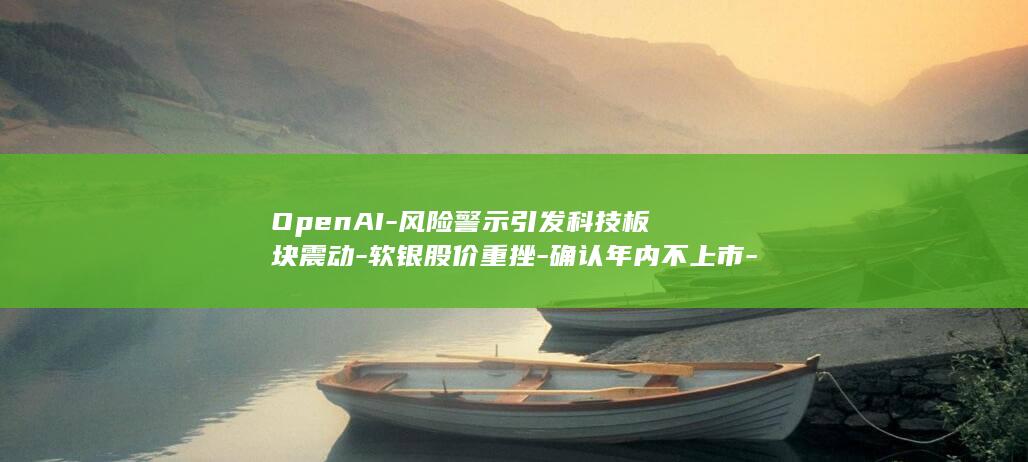 OpenAI-风险警示引发科技板块震动-软银股价重挫-确认年内不上市-13% (openai创始人)