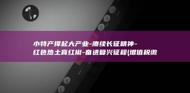 小特产撑起大产业-赓续长征精神-红色热土育红椒-奋进复兴征程 (增值税缴纳逾期)
