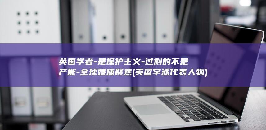 英国学者-是保护主义-过剩的不是产能-全球媒体聚焦 (英国学派代表人物)