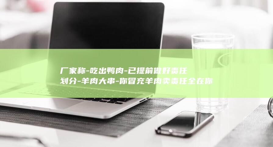 厂家称-吃出鸭肉-已提前做好责任划分-羊肉大串-你冒充羊肉卖责任全在你;记者调查低价大肉串暗藏门道-店主坦言会刷羊油调味-15元