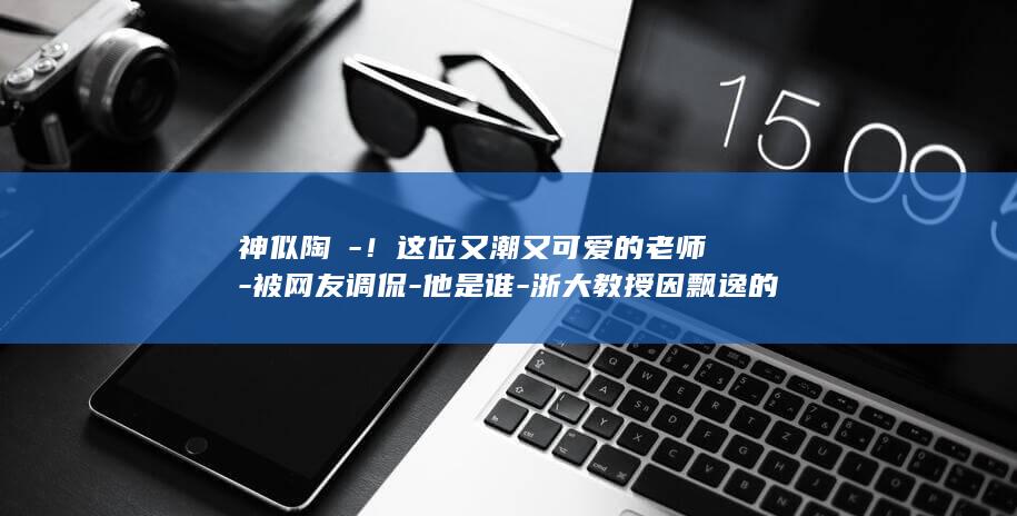 神似陶喆-！这位又潮又可爱的老师-被网友调侃-他是谁-浙大教授因飘逸的刘海意外出圈-毛阿敏 (跟陶喆很像的歌手)