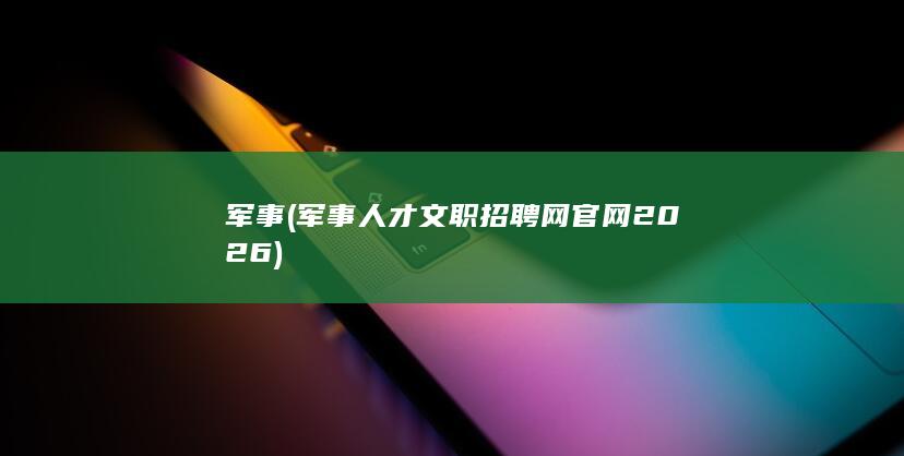 军事 (军事人才文职招聘网官网2026)