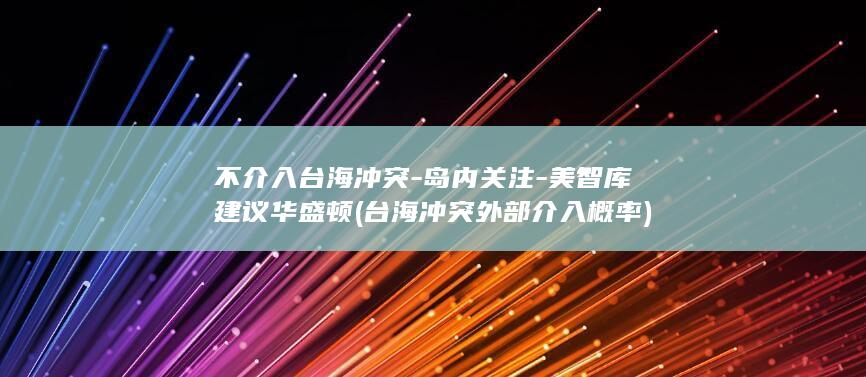 不介入台海冲突-岛内关注-美智库建议华盛顿 (台海冲突外部介入概率)