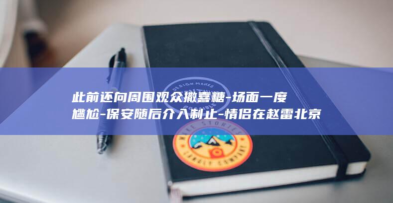 此前还向周围观众撒喜糖-场面一度尴尬-保安随后介入制止-情侣在赵雷北京演唱会现场求婚遭后排观众喊坐下 (此前的意思是什么)