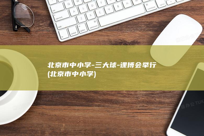 北京市中小学-三大球-课博会举行 (北京市中小学)