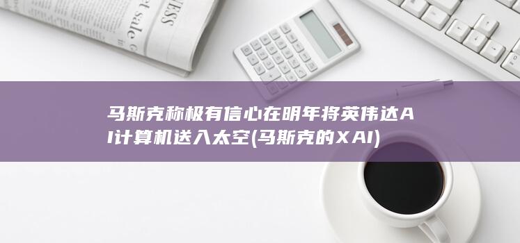 马斯克称极有信心在明年将英伟达AI计算机送入太空 (马斯克的XAI)