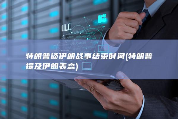 特朗普谈伊朗战事结束时间 (特朗普提及伊朗表态)