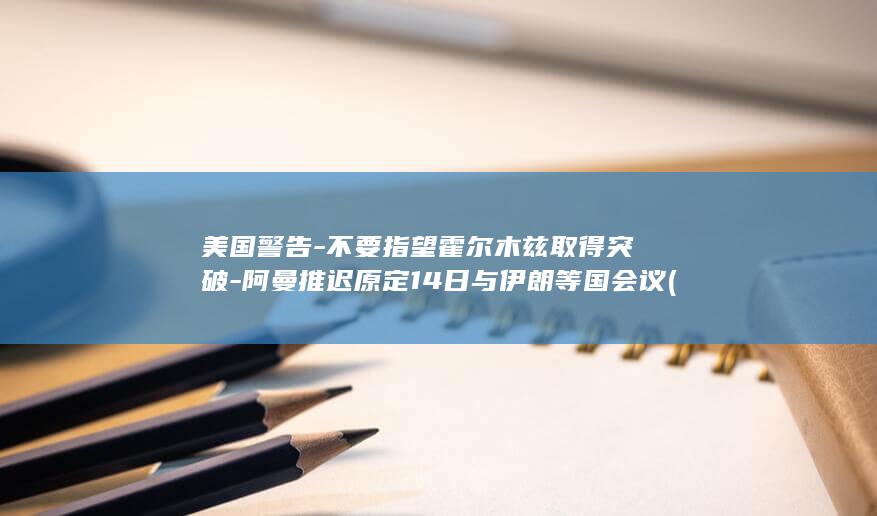 美国警告-不要指望霍尔木兹取得突破-阿曼推迟原定14日与伊朗等国会议 (美国警告-不)