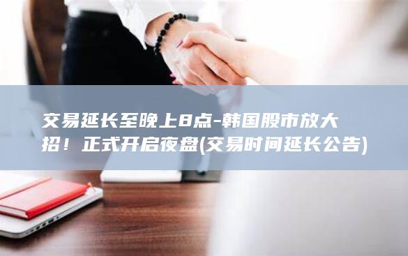 交易延长至晚上8点-韩国股市放大招！正式开启夜盘 (交易时间延长 公告)