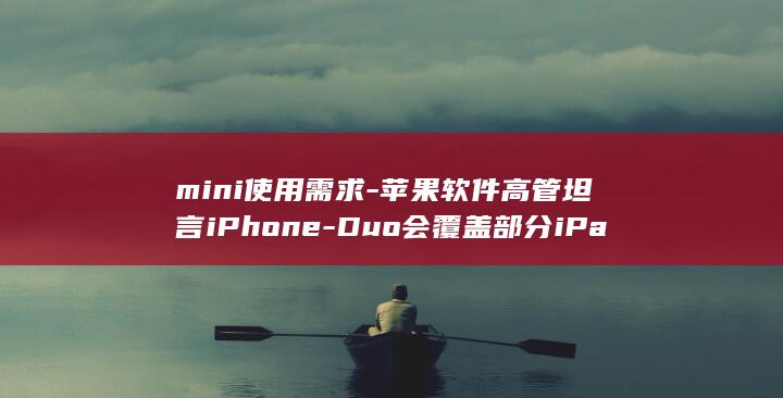 mini使用需求-苹果软件高管坦言iPhone-Duo会覆盖部分iPad (minicooper使用说明书)