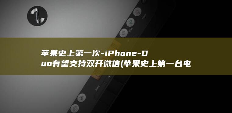 苹果史上第一次-iPhone-Duo有望支持双开微信 (苹果史上第一台电脑)