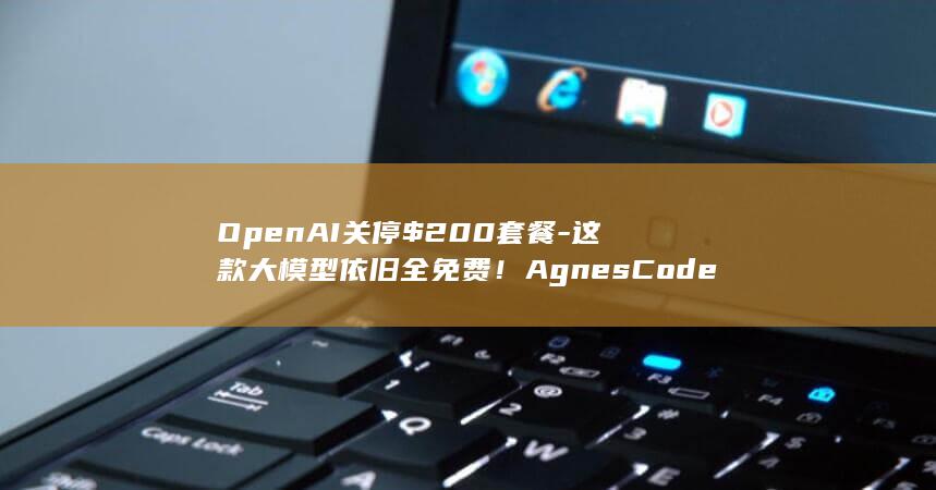 OpenAI关停$200套餐-这款大模型依旧全免费！AgnesCode猛猛蹬 (openai上市时间)