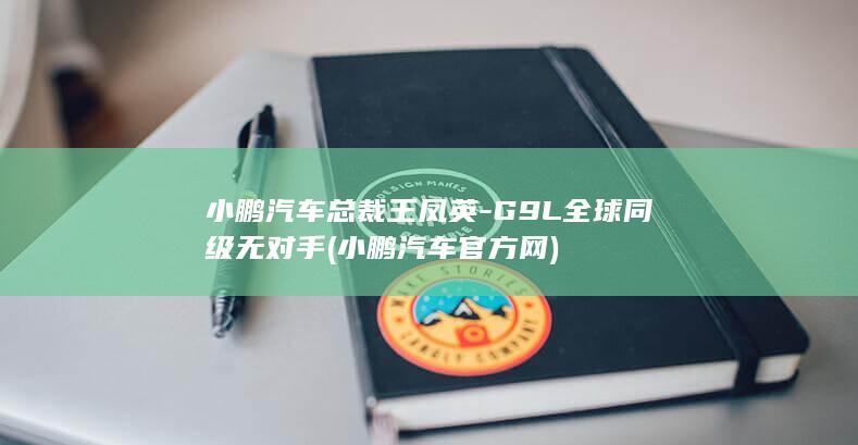 小鹏汽车总裁王凤英-G9L全球同级无对手 (小鹏汽车官方网)