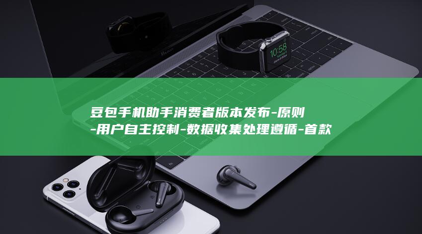 豆包手机助手消费者版本发布-原则-用户自主控制-数据收集处理遵循-首款新机9月16日开售 (豆包手机助手官网)