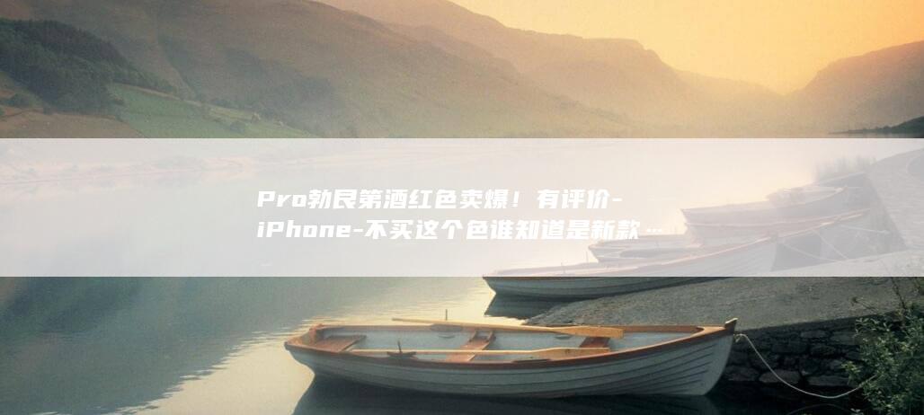 Pro勃艮第酒红色卖爆！有评价-iPhone-不买这个色谁知道是新款…还有款式溢价3000元-18-丑到不忍直视-网友 (勃艮第性价比高的牌子)