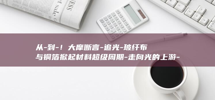 从到大摩断言追光玻纤布与铜箔掀起材料超级周期