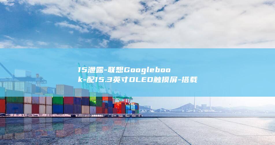 15泄露-联想Googlebook-配15.3英寸OLED触摸屏-搭载酷睿Ultra-325-5 (泄露什么)