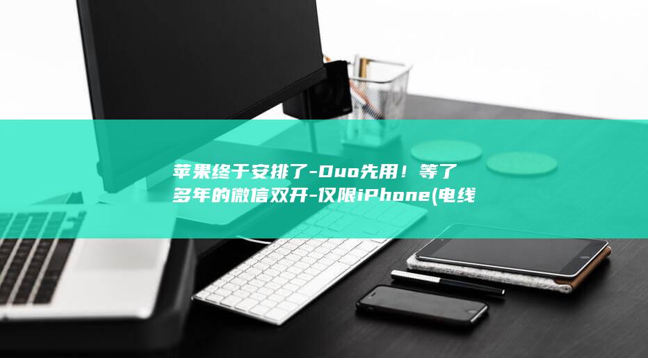 苹果终于安排了-Duo先用！等了多年的微信双开-仅限iPhone (电线为什么是两根)