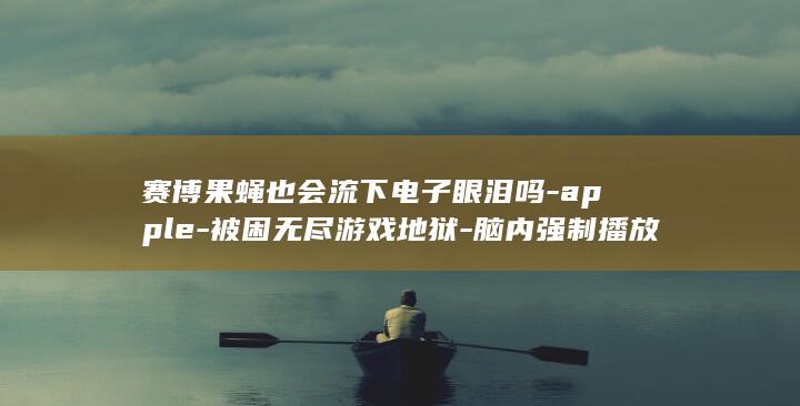 赛博果蝇也会流下电子眼泪吗-apple-被困无尽游戏地狱-脑内强制播放Bad (果蝇会吃屎吗)