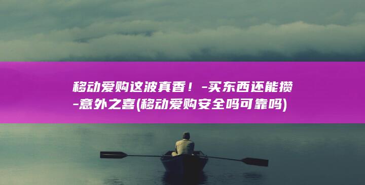 移动爱购这波真香！-买东西还能攒-意外之喜 (移动爱购安全吗可靠吗)
