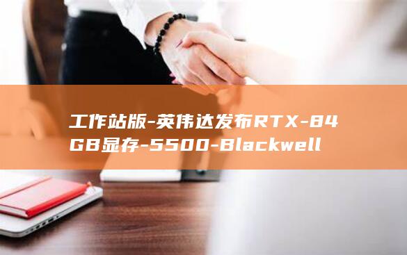 工作站版-英伟达发布RTX-84GB显存-5500-Blackwell-PRO-21760个CUDA核心 (工作站版系统好吗)