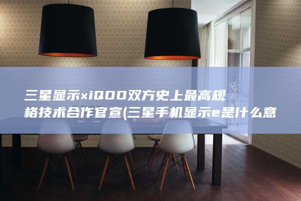 三星显示×iQOO双方史上最高规格技术合作官宣 (三星手机显示e是什么意思)