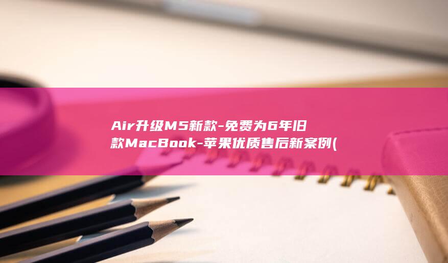 Air升级M5新款-免费为6年旧款MacBook-苹果优质售后新案例 (macbook air升级)