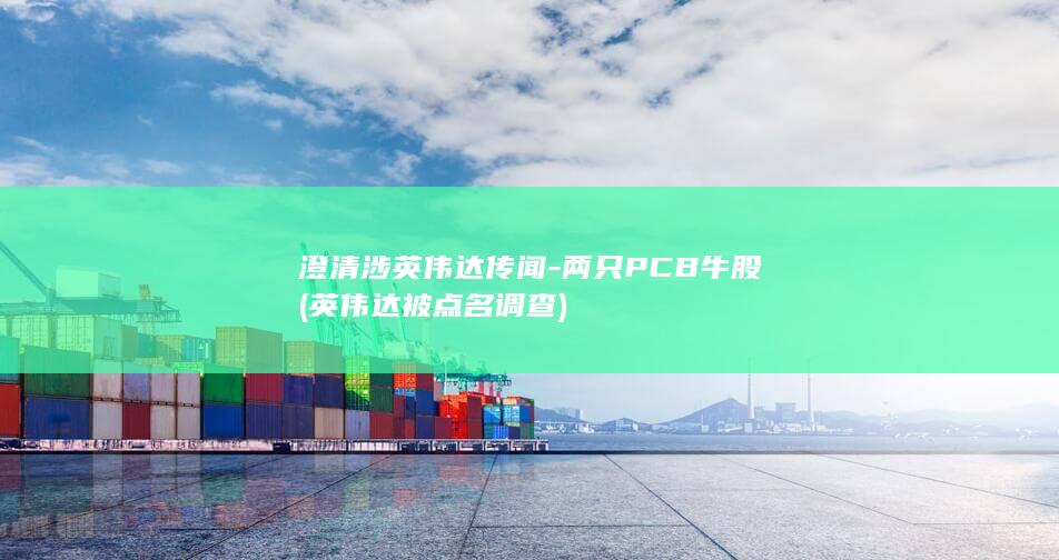 澄清涉英伟达传闻-两只PCB牛股 (英伟达被点名调查)