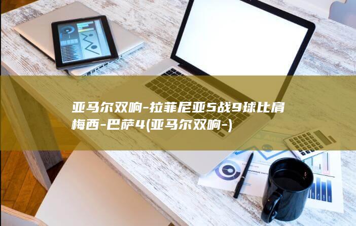 亚马尔双响-拉菲尼亚5战9球比肩梅西-巴萨4 (亚马尔双响-)