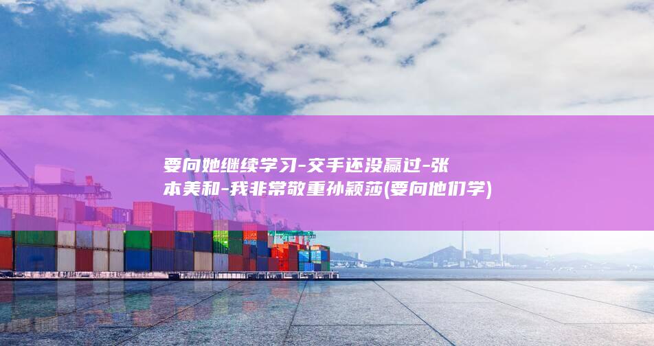 要向她继续学习-交手还没赢过-张本美和-我非常敬重孙颖莎 (要向他们学)