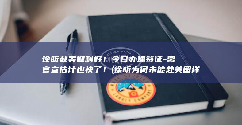 徐昕赴美迎利好！今日办理签证-离官宣估计也快了！ (徐昕为何未能赴美留洋)