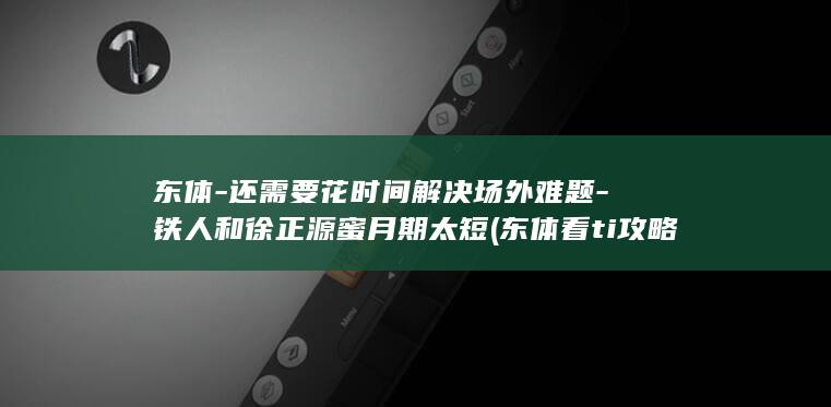东体-还需要花时间解决场外难题-铁人和徐正源蜜月期太短 (东体看ti攻略)