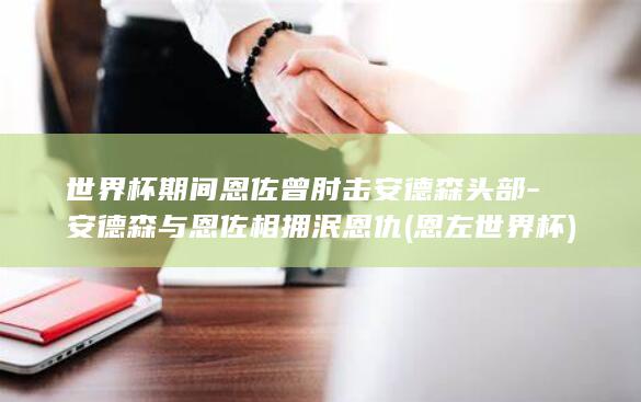 世界杯期间恩佐曾肘击安德森头部-安德森与恩佐相拥泯恩仇 (恩左世界杯)
