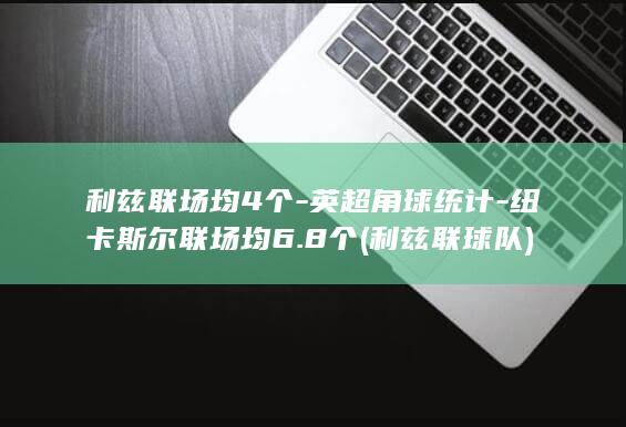 利兹联场均4个-英超角球统计-纽卡斯尔联场均6.8个 (利兹联球队)