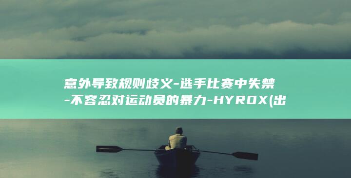 意外导致规则歧义-选手比赛中失禁-不容忍对运动员的暴力-HYROX (出现意外)