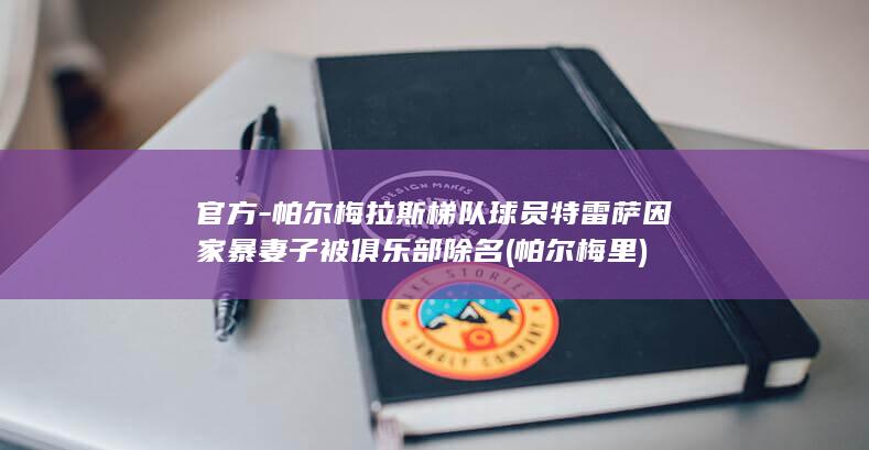 官方-帕尔梅拉斯梯队球员特雷萨因家暴妻子被俱乐部除名 (帕尔梅里)