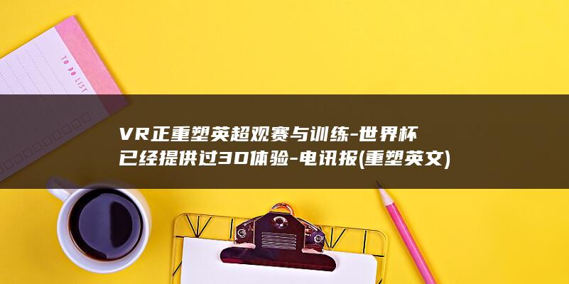 VR正重塑英超观赛与训练-世界杯已经提供过3D体验-电讯报 (重塑英文)