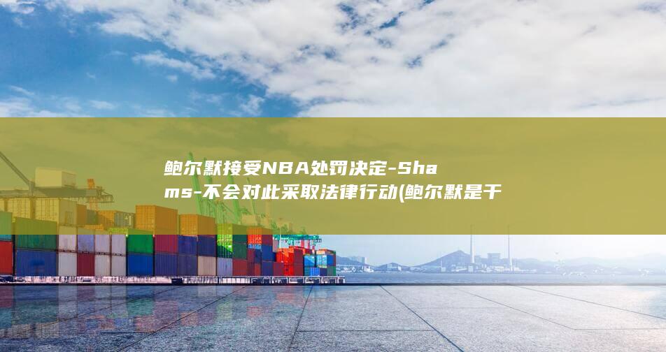 鲍尔默接受NBA处罚决定-Shams-不会对此采取法律行动 (鲍尔默是干嘛的)