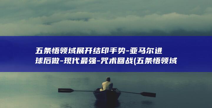 五条悟领域展开结印手势-亚马尔进球后做-现代最强-咒术回战 (五条悟领域展)