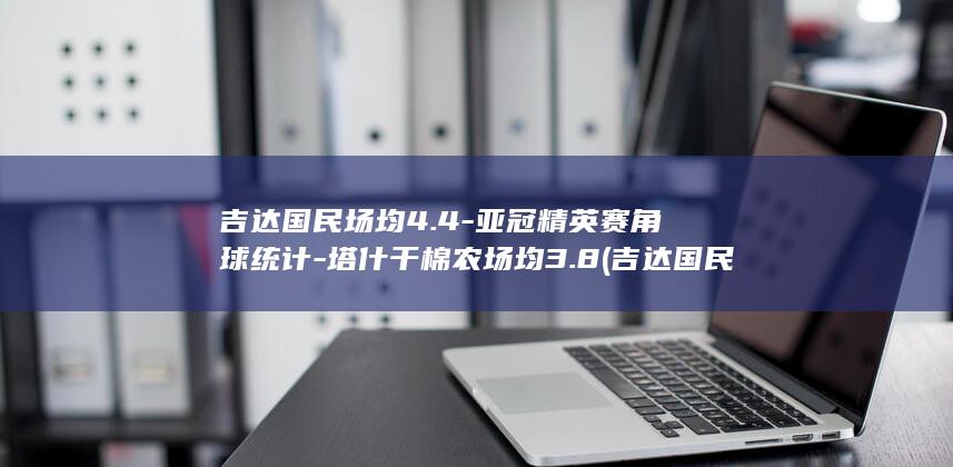吉达国民场均4.4-亚冠精英赛角球统计-塔什干棉农场均3.8 (吉达国民今晚球员名单)