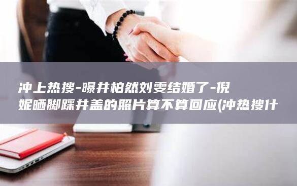 冲上热搜-曝井柏然刘雯结婚了-倪妮晒脚踩井盖的照片算不算回应 (冲热搜什么意思啊)