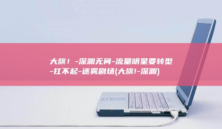 大旗！-深渊无间-流量明星要转型-扛不起-迷雾剧场 (大旗!-深渊)